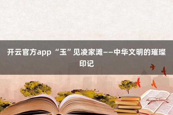 开云官方app “玉”见凌家滩——中华文明的璀璨印记