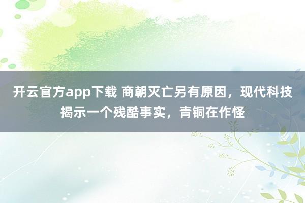 开云官方app下载 商朝灭亡另有原因，现代科技揭示一个残酷事实，青铜在作怪