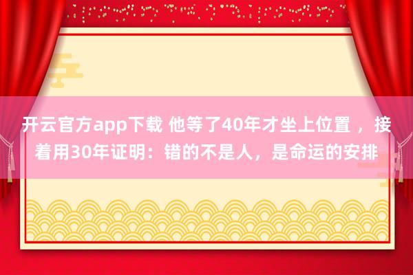 开云官方app下载 他等了40年才坐上位置 ，接着用30年证明：错的不是人，是命运的安排