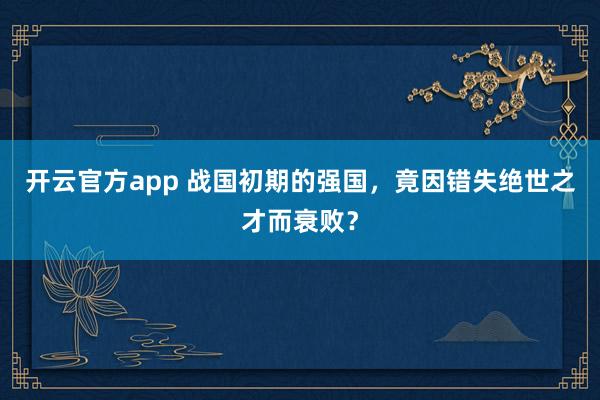 开云官方app 战国初期的强国，竟因错失绝世之才而衰败？