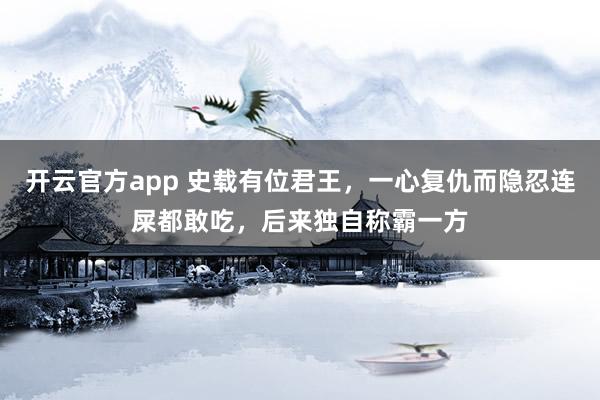 开云官方app 史载有位君王，一心复仇而隐忍连屎都敢吃，后来独自称霸一方