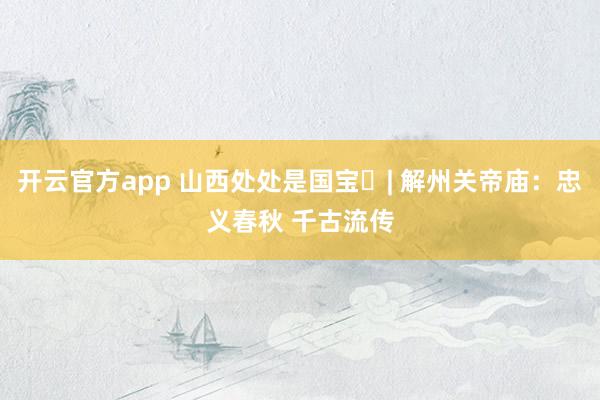 开云官方app 山西处处是国宝㊱| 解州关帝庙：忠义春秋 千古流传