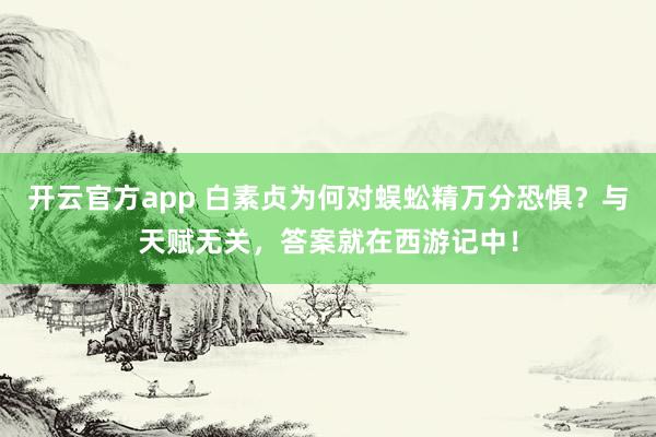 开云官方app 白素贞为何对蜈蚣精万分恐惧？与天赋无关，答案就在西游记中！