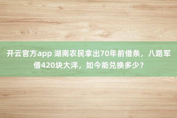 开云官方app 湖南农民拿出70年前借条，八路军借420块大洋，如今能兑换多少？