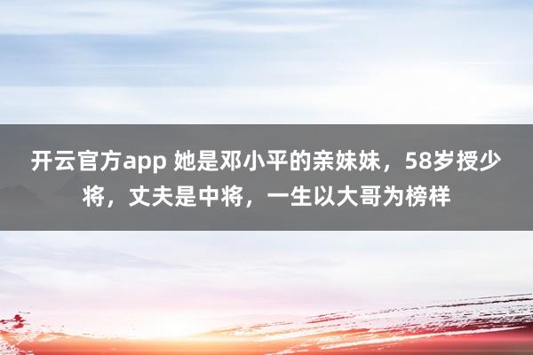 开云官方app 她是邓小平的亲妹妹，58岁授少将，丈夫是中将，一生以大哥为榜样
