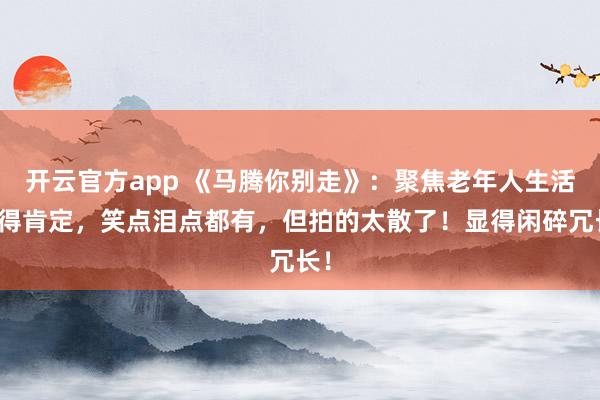开云官方app 《马腾你别走》：聚焦老年人生活值得肯定，笑点泪点都有，但拍的太散了！显得闲碎冗长！