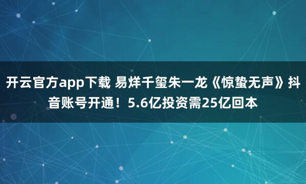 开云官方app下载 易烊千玺朱一龙《惊蛰无声》抖音账号开通！5.6亿投资需25亿回本