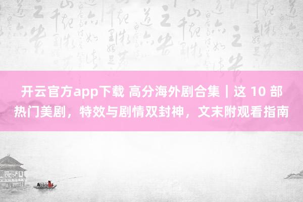 开云官方app下载 高分海外剧合集｜这 10 部热门美剧，特效与剧情双封神，文末附观看指南