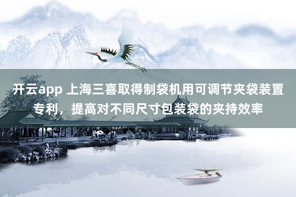 开云app 上海三喜取得制袋机用可调节夹袋装置专利，提高对不同尺寸包装袋的夹持效率