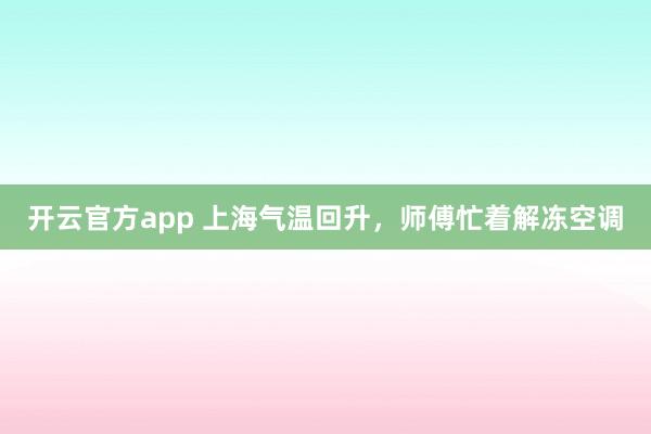 开云官方app 上海气温回升，师傅忙着解冻空调