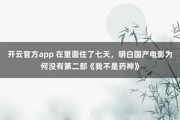 开云官方app 在里面住了七天，明白国产电影为何没有第二部《我不是药神》