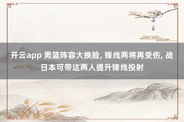 开云app 男篮阵容大换脸， 锋线两将再受伤， 战日本可带这两人提升锋线投射