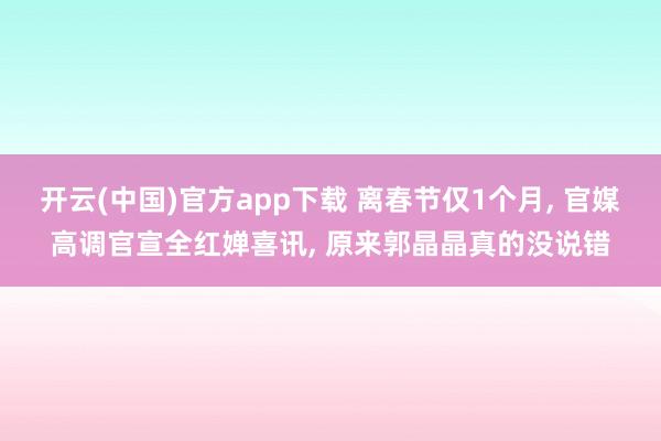 开云(中国)官方app下载 离春节仅1个月， 官媒高调官宣全红婵喜讯， 原来郭晶晶真的没说错