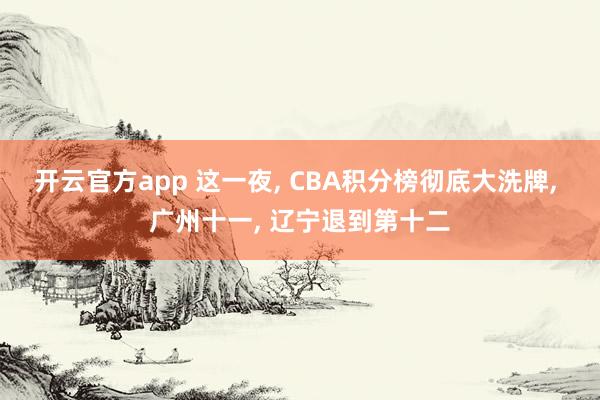 开云官方app 这一夜， CBA积分榜彻底大洗牌， 广州十一， 辽宁退到第十二