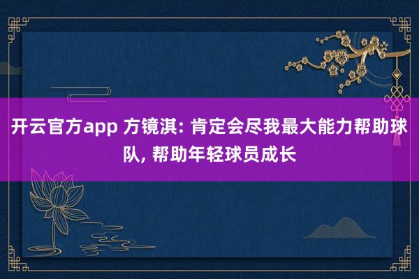 开云官方app 方镜淇: 肯定会尽我最大能力帮助球队， 帮助年轻球员成长