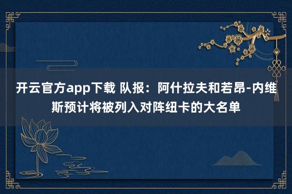 开云官方app下载 队报:阿什拉夫和若昂-内维斯预计将被列入对阵纽卡的大名单