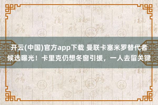 开云(中国)官方app下载 曼联卡塞米罗替代者候选曝光！卡里克仍想冬窗引援，一人去留关键