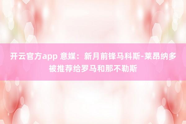 开云官方app 意媒：新月前锋马科斯-莱昂纳多被推荐给罗马和那不勒斯