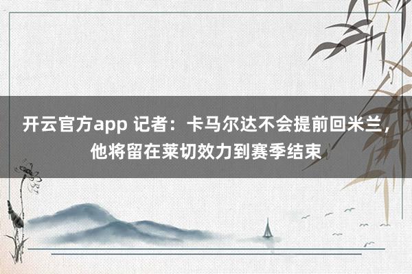 开云官方app 记者：卡马尔达不会提前回米兰，他将留在莱切效力到赛季结束