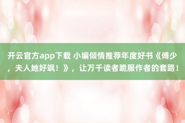 开云官方app下载 小编倾情推荐年度好书《傅少，夫人她好飒！》，让万千读者跪服作者的套路！