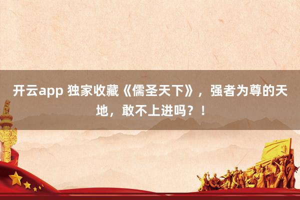 开云app 独家收藏《儒圣天下》，强者为尊的天地，敢不上进吗？！
