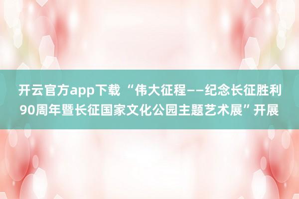 开云官方app下载 “伟大征程——纪念长征胜利90周年暨长征国家文化公园主题艺术展”开展