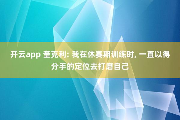 开云app 奎克利: 我在休赛期训练时， 一直以得分手的定位去打磨自己