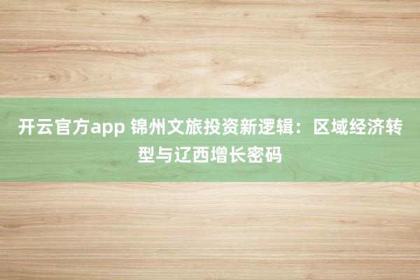 开云官方app 锦州文旅投资新逻辑：区域经济转型与辽西增长密码