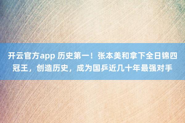 开云官方app 历史第一！张本美和拿下全日锦四冠王，创造历史，成为国乒近几十年最强对手