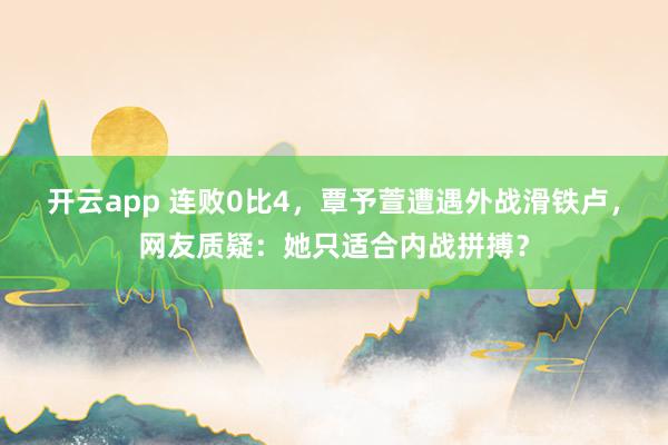 开云app 连败0比4，覃予萱遭遇外战滑铁卢，网友质疑：她只适合内战拼搏？