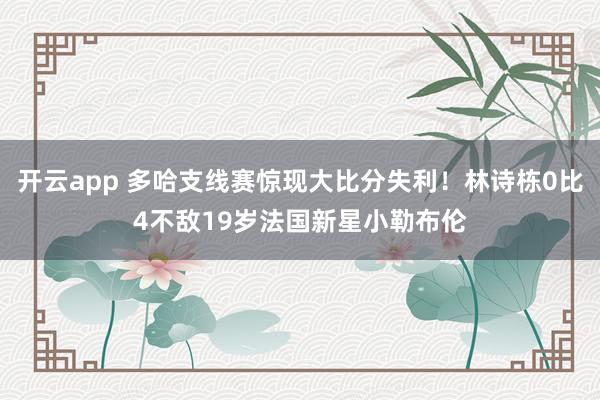 开云app 多哈支线赛惊现大比分失利！林诗栋0比4不敌19岁法国新星小勒布伦