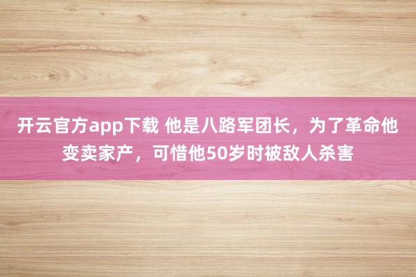 开云官方app下载 他是八路军团长，为了革命他变卖家产，可惜他50岁时被敌人杀害