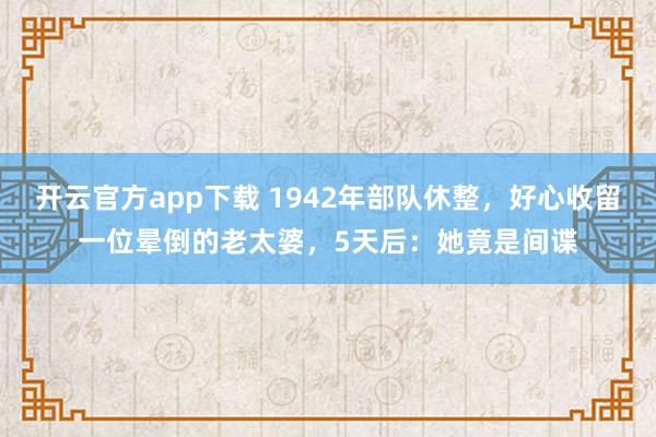 开云官方app下载 1942年部队休整，好心收留一位晕倒的老太婆，5天后：她竟是间谍