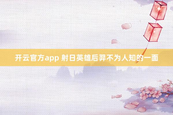 开云官方app 射日英雄后羿不为人知的一面