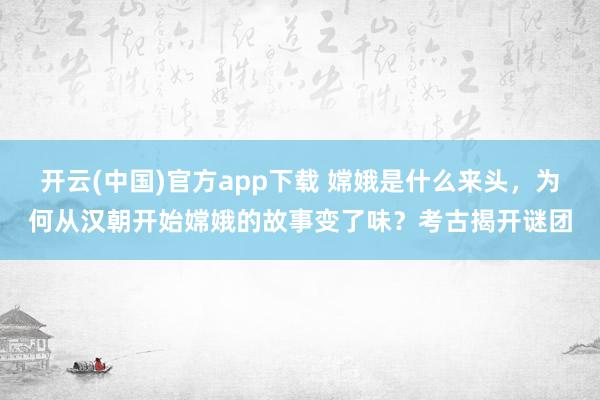 开云(中国)官方app下载 嫦娥是什么来头，为何从汉朝开始嫦娥的故事变了味？考古揭开谜团