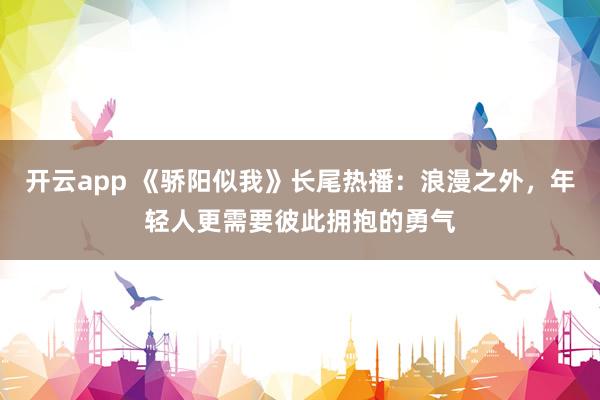 开云app 《骄阳似我》长尾热播：浪漫之外，年轻人更需要彼此拥抱的勇气