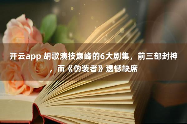 开云app 胡歌演技巅峰的6大剧集，前三部封神，而《伪装者》遗憾缺席