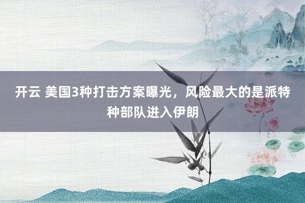 开云 美国3种打击方案曝光，风险最大的是派特种部队进入伊朗