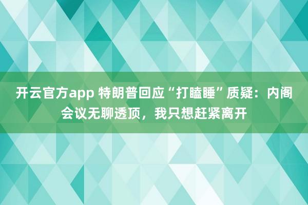 开云官方app 特朗普回应“打瞌睡”质疑：内阁会议无聊透顶，我只想赶紧离开