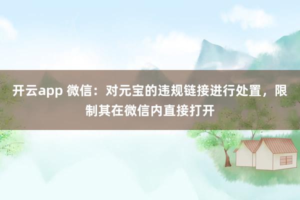 开云app 微信：对元宝的违规链接进行处置，限制其在微信内直接打开