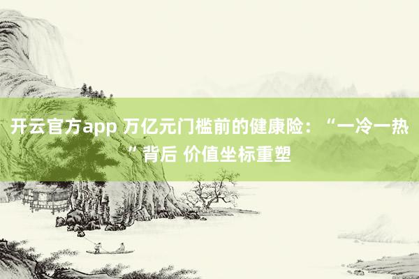 开云官方app 万亿元门槛前的健康险：“一冷一热”背后 价值坐标重塑