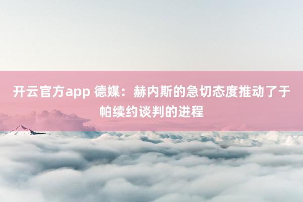 开云官方app 德媒：赫内斯的急切态度推动了于帕续约谈判的进程