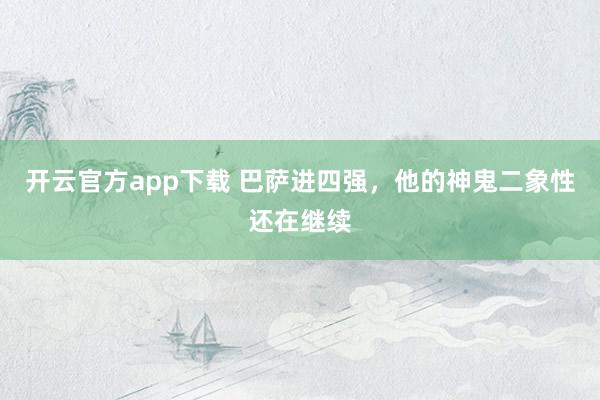 开云官方app下载 巴萨进四强，他的神鬼二象性还在继续