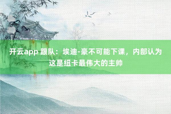 开云app 跟队：埃迪-豪不可能下课，内部认为这是纽卡最伟大的主帅