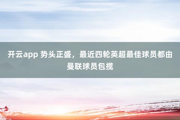 开云app 势头正盛，最近四轮英超最佳球员都由曼联球员包揽