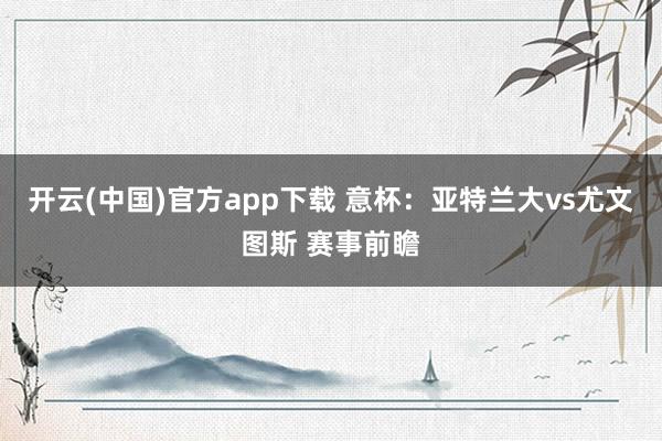 开云(中国)官方app下载 意杯：亚特兰大vs尤文图斯 赛事前瞻