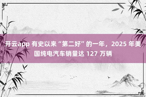 开云app 有史以来“第二好”的一年，2025 年美国纯电汽车销量达 127 万辆