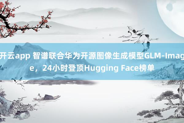 开云app 智谱联合华为开源图像生成模型GLM-Image，24小时登顶Hugging Face榜单