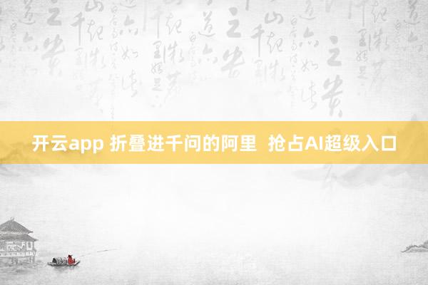 开云app 折叠进千问的阿里  抢占AI超级入口