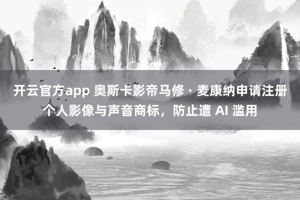 开云官方app 奥斯卡影帝马修 · 麦康纳申请注册个人影像与声音商标，防止遭 AI 滥用